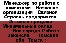 Менеджер по работе с клиентами › Название организации ­ Связной › Отрасль предприятия ­ Оптовые продажи › Минимальный оклад ­ 28 000 - Все города Работа » Вакансии   . Томская обл.,Томск г.